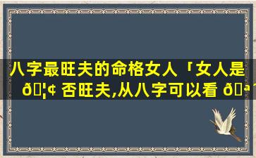 八字最旺夫的命格女人「女人是 🦢 否旺夫,从八字可以看 🪴 出」